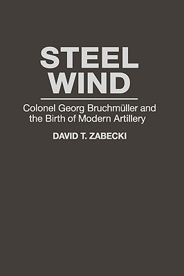Steel Wind: Colonel George Bruchmuller & the Birth of Modern Artillery.