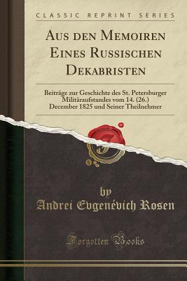 Aus den Memoiren Eines Russischen Dekabristen: Beitrge zur Geschichte des St. Petersburger Militraufstandes vom 14. (26.) December 1825 und Seiner Theilnehmer (Classic Reprint) [Paperback] Rosen, Andrei Evgenvich