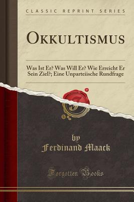 Okkultismus: Was Ist Er Was Will Er Wie Erreicht Er Sein Ziel; Eine Unparteiische Rundfrage (Classic Reprint) [Paperback] Maack, Ferdinand