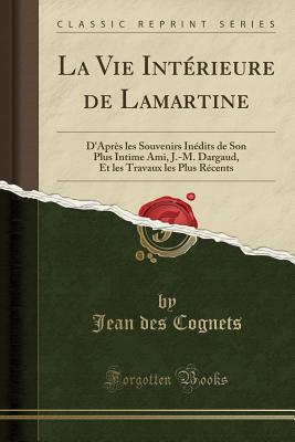 La Vie Intrieure de Lamartine: D'Aprs les Souvenirs Indits de Son Plus Intime Ami, J.-M. Dargaud, Et les Travaux les Plus Rcents (Classic Reprint) [Paperback] des Cognets, Jean