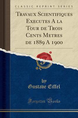 Travaux Scientifiques Excuts la Tour de Trois Cents Mtres de 1889 1900 (Classic Reprint) [Paperback] Eiffel, Gustave