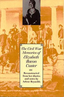 The Civil War Memories of Elizabeth Bacon Custer Reconstructed From Her Diaries and Notes by Arlene Reynolds