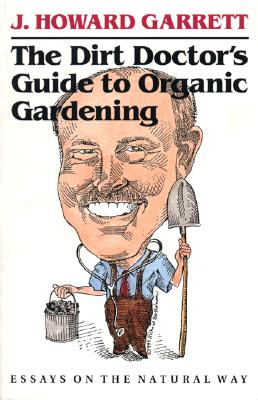The Dirt Doctors Guide to Organic Gardening: Essays on the Natural Way