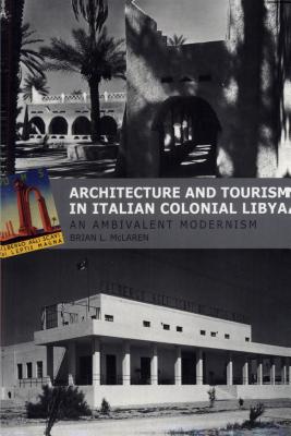 Architecture and Tourism in Italian Colonial Libya: An Ambivalent Modernism (Studies in Modernity and National Identity)
