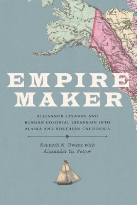 Empire Maker: Aleksandr Baranov and Russian Colonial Expansion into Alaska and Northern California (Samuel and Althea Stroum)