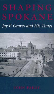 Shaping Spokane: Jay P. Graves and His Times