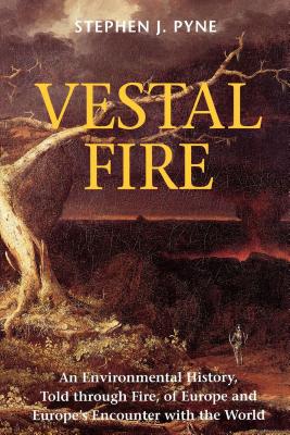 Vestal Fire: An Environmental History, Told Through Fire, of Europe and Europe's Encounter With the World (CYCLE OF FIRE/STEPHEN J. PYNE)