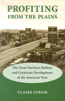 Profiting from the Plains: The Great Northern Railway and Corporate Development of the American West