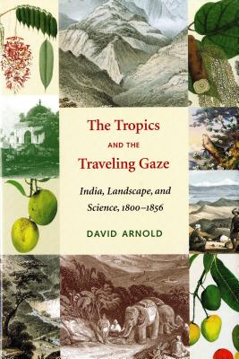 The Tropics and the Traveling Gaze: India, Landscape, and Science, 1800-1856 (Culture, Place, and Nature)