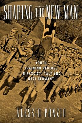 Shaping the New Man: Youth Training Regimes in Fascist Italy and Nazi Germany (George L. Mosse Series in Modern European Cultural and Intellectual History)
