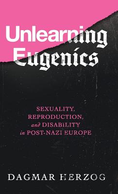 Unlearning Eugenics: Sexuality, Reproduction, and Disability in Post-Nazi Europe (George L. Mosse Series in the History of European Culture, Sexuality, and Ideas)