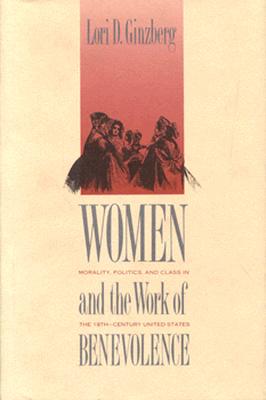 Women and the Work of Benevolence: Morality, Politics, and Class in the Nineteenth-Century United States (Yale Historical Publications Series)