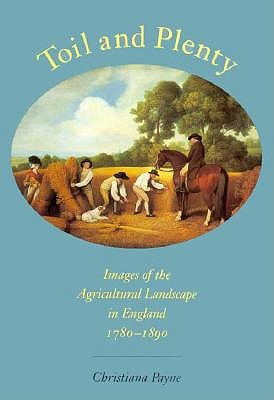 Toil and Plenty: Images of the Agricultural Landscape in England, 1780-1890 (Yale Agrarian Studies Series)