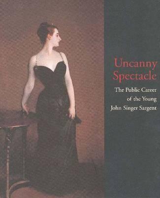 Uncanny Spectacle: The Public Career of the Young John Singer Sargent
