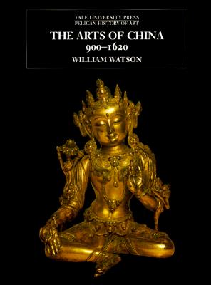 The Arts of China, 900-1620 (The Yale University Press Pelican History of Art Series)
