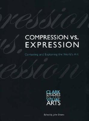 Compression vs. Expression: Containing and Explaining the Worlds Art (Clark Studies in the Visual Arts)