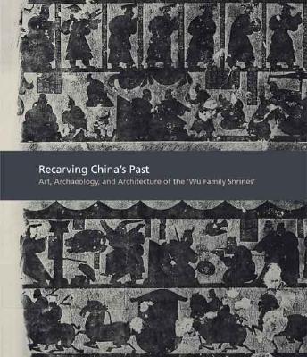 Recarving Chinas Past: Art, Archaeology and Architecture of the 