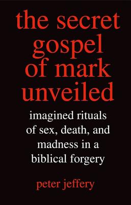 The Secret Gospel of Mark Unveiled: Imagined Rituals of Sex, Death, and Madness in a Biblical Forgery