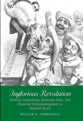 Image for Inglorious Revolution: Political Institutions, Sovereign Debt, and Financial Underdevelopment in Imperial Brazil (Yale Series in Economic and Financial History)