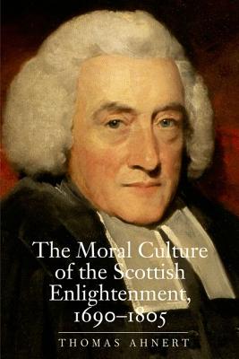 The Moral Culture of the Scottish Enlightenment: 16901805 (The Lewis Walpole Series in Eighteenth-Century Culture and History) [Hardcover] Ahnert, Thomas