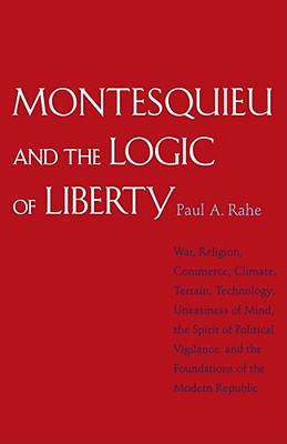 Montesquieu and the Logic of Liberty: War, Religion, Commerce, Climate, Terrain, Technology, Uneasiness of Mind, the Spirit of Political Vigilance, and the Foundations of the Modern Republic