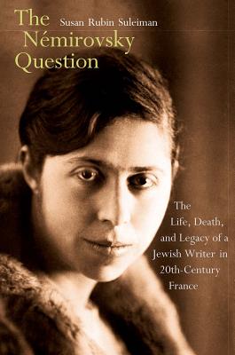 The Nmirovsky Question: The Life, Death, and Legacy of a Jewish Writer in Twentieth-Century France