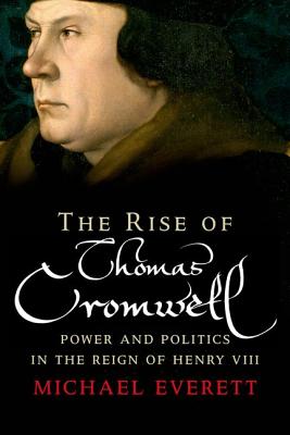 The Rise of Thomas Cromwell: Power and Politics in the Reign of Henry VIII, 1485-1534