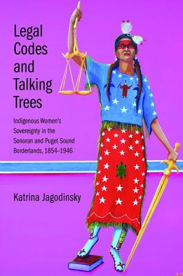 Legal Codes and Talking Trees: Indigenous Womens Sovereignty in the Sonoran and Puget Sound Borderlands, 1854-1946 (The Lamar Series in Western History)