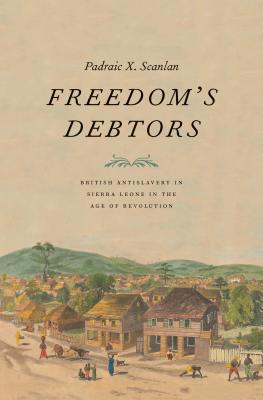 Freedoms Debtors: British Antislavery in Sierra Leone in the Age of Revolution (The Lewis Walpole Series in Eighteenth-Century Culture and History)