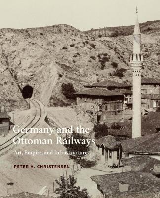 Germany and the Ottoman Railways: Art, Empire, and Infrastructure