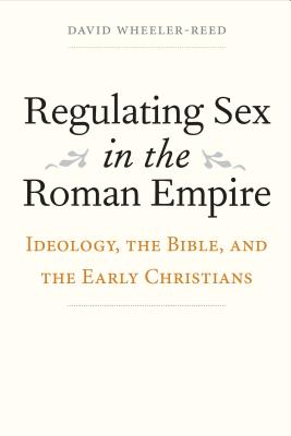 Regulating Sex in the Roman Empire: Ideology, the Bible, and the Early Christians (Synkrisis), David Wheeler-Reed Regulating Sex in the Roman Empire: Ideology, the Bible, and the Early Christians (Synkrisis), David Wheeler-Reed