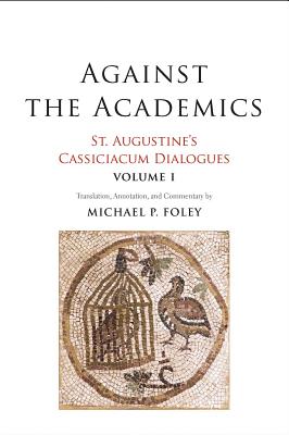 Against the Academics: St. Augustines Cassiciacum Dialogues, Volume 1