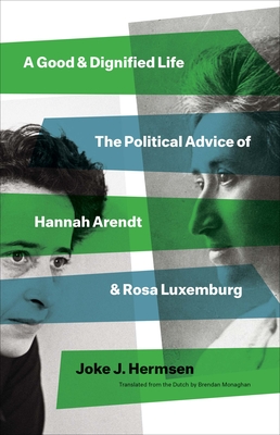 A Good and Dignified Life: The Political Advice of Hannah Arendt and Rosa Luxemburg (The Margellos World Republic of Letters)