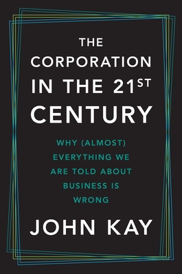 Corporation in the Twenty-First Century: Why (Almost) Everything We Are Told about Business Is Wrong