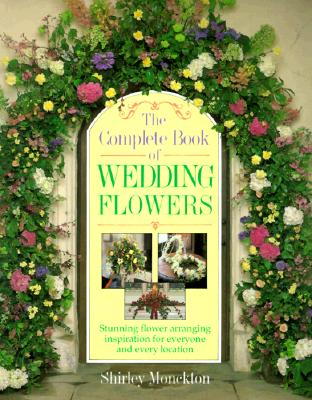 The Complete Book of Wedding Flowers: Stunning Flower Arranging Inspiration for Everyone and Every Location