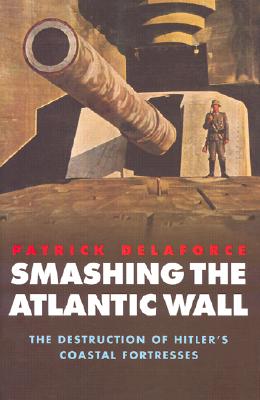 Smashing the Atlantic Wall: The Destruction of Hitler's Coastal Fortresses