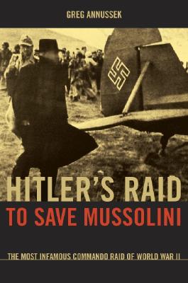 Hitler's Raid to Save Mussolini: The Most Infamous Commando Operation of World War II