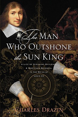 The Man Who Outshone the Sun King: A Life of Gleaming Opulence and Wretched Reversal in the Reign of Louis XIV
