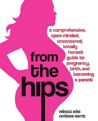 From the Hips: A Comprehensive, Open-Minded, Uncensored, Totally Honest Guide to Pregnancy, Birth, and Becoming a Parent