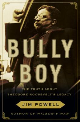 Bully Boy: The Truth About Theodore Roosevelt's Legacy