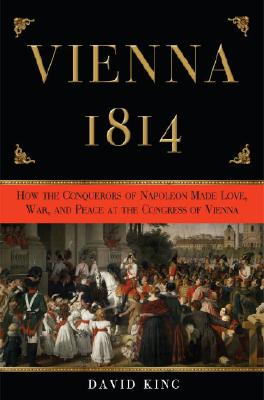 Vienna, 1814: How the Conquerors of Napoleon Made Love, War, and Peace at the Congress of Vienna