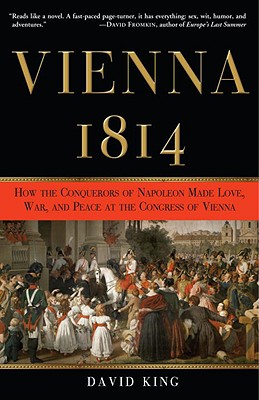 Vienna, 1814: How the Conquerors of Napoleon Made Love, War, and Peace at the Congress of Vienna
