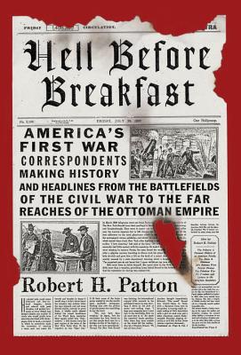 Hell Before Breakfast. America's First War Correspondents making History and Headlines from the Battlefields of the Civil War to the Outer Reaches of the Ottoman Empire.