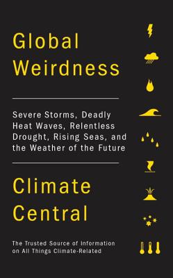 Global Weirdness: Severe Storms, Deadly Heat Waves, Relentless Drought, Rising Seas and the Weather of the Future