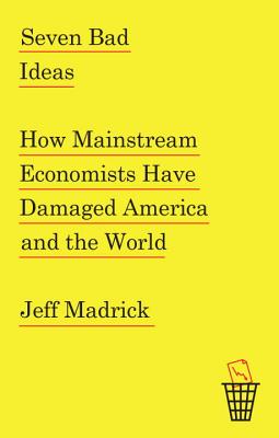 Seven Bad Ideas How Mainstream Economists Have Damaged America and the World