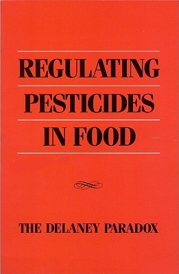 Regulating Pesticides in Food : The Delaney Paradox