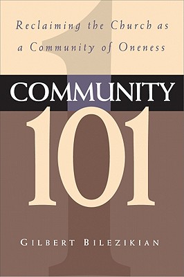 Community 101: Reclaiming the Local Church as Community of Oneness Gilbert Bilezikian and John Ortberg