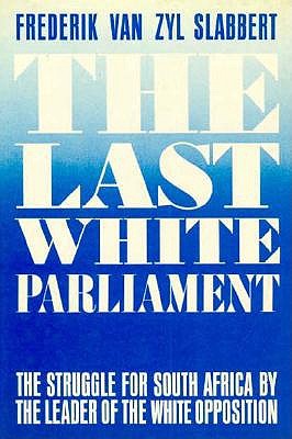 The Last White Parliament: The Struggle for South Africa by the Leader of the White Opposition