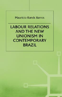 Labour Relations and the New Unionism in Contemporary Brazil (St Antony's Series)