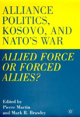 Alliance Politics, Kosovo, and Nato's War: Allied Force or Forced Allies